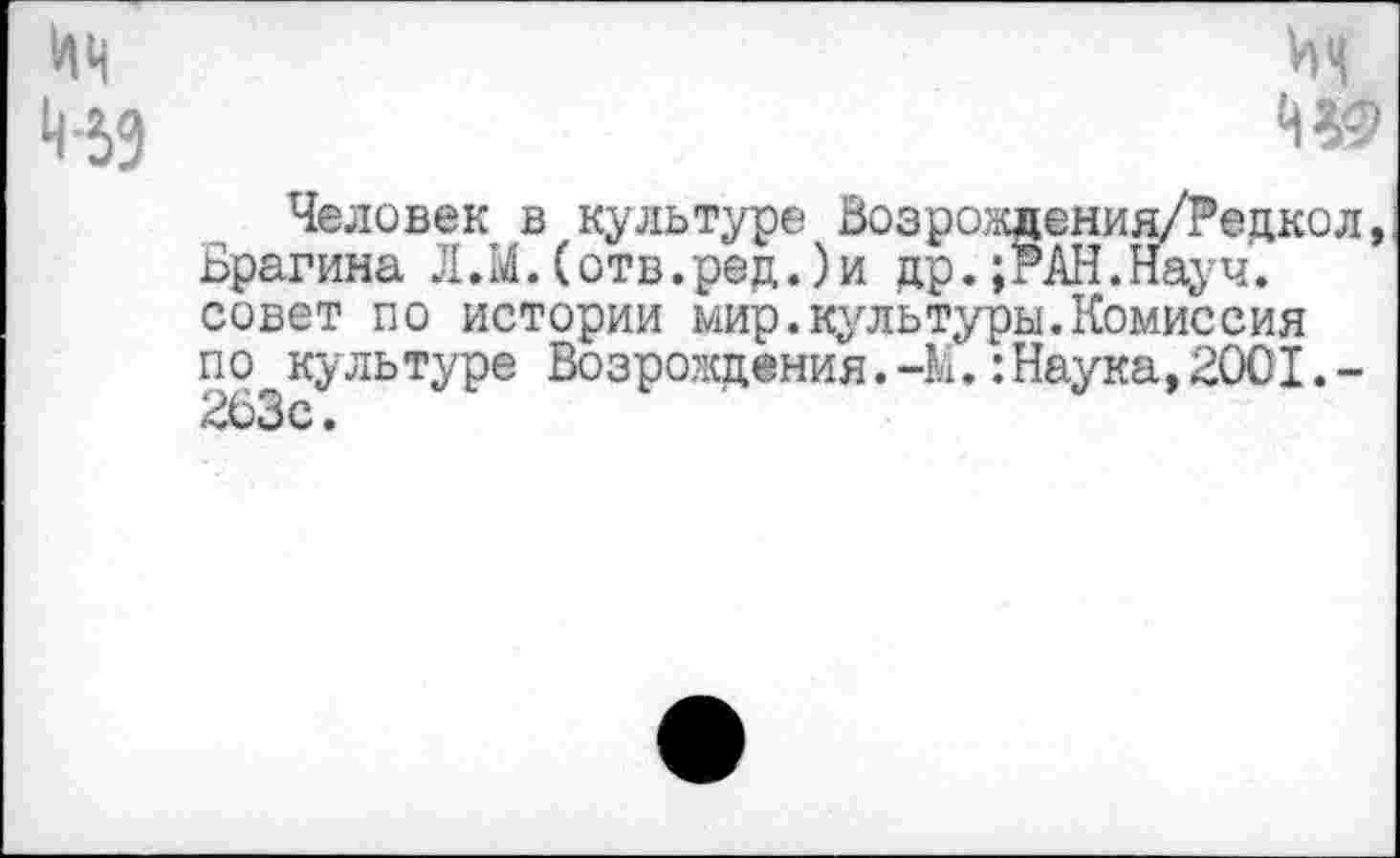 ﻿ин 4-53
М
Человек в культуре Возрождения/Редкол, Брагина Л.М.(отв.ред.)и др.;РАН.Науч, совет по истории мир.культуры.Комиссия по культуре Возрождения.-М.:Наука,2001.-263с.